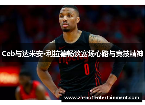 Ceb与达米安·利拉德畅谈赛场心路与竞技精神