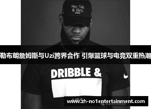 勒布朗詹姆斯与Uzi跨界合作 引爆篮球与电竞双重热潮