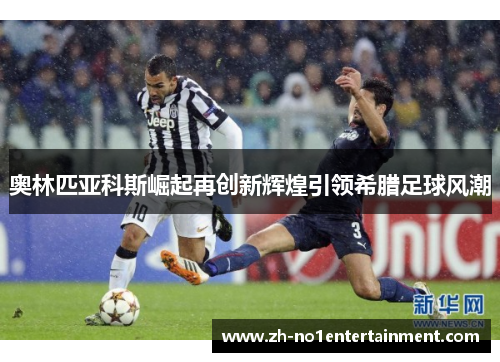 奥林匹亚科斯崛起再创新辉煌引领希腊足球风潮